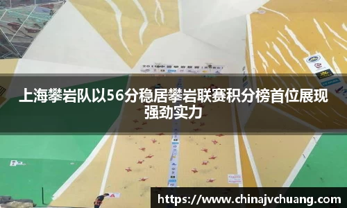 上海攀岩队以56分稳居攀岩联赛积分榜首位展现强劲实力