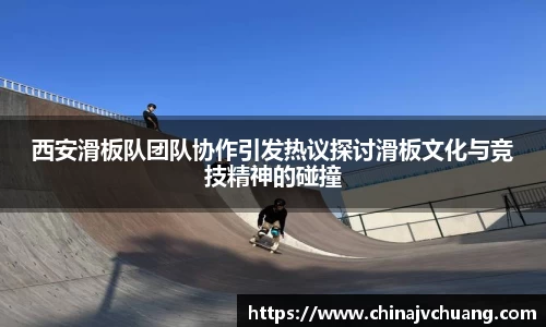 西安滑板队团队协作引发热议探讨滑板文化与竞技精神的碰撞