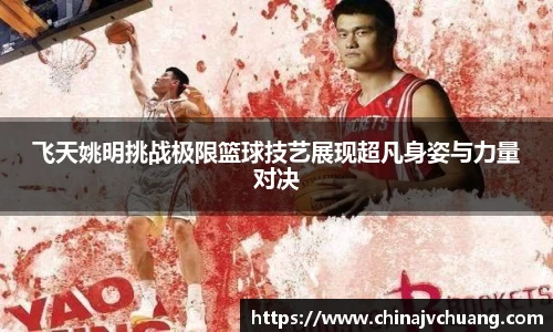 飞天姚明挑战极限篮球技艺展现超凡身姿与力量对决
