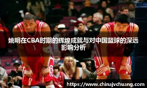 姚明在CBA时期的辉煌成就与对中国篮球的深远影响分析