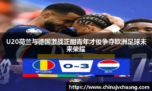 U20荷兰与德国激战正酣青年才俊争夺欧洲足球未来荣耀