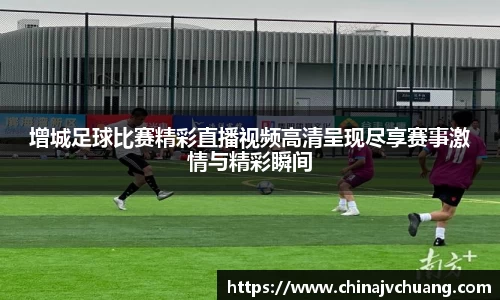 增城足球比赛精彩直播视频高清呈现尽享赛事激情与精彩瞬间