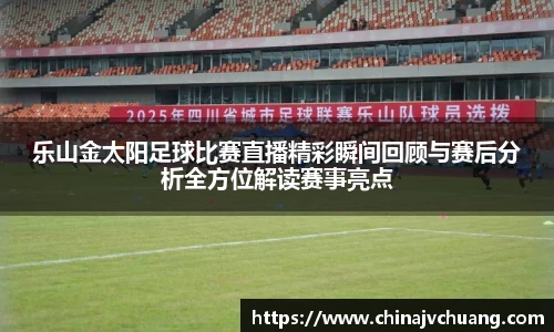乐山金太阳足球比赛直播精彩瞬间回顾与赛后分析全方位解读赛事亮点
