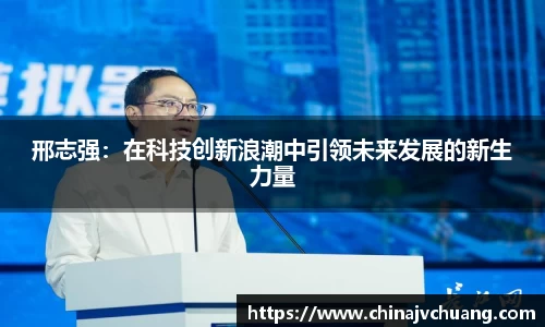 邢志强：在科技创新浪潮中引领未来发展的新生力量